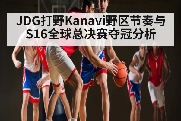 JDG打野Kanavi野区节奏与S16全球总决赛夺冠分析