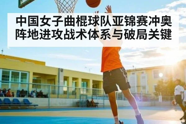 中国女子曲棍球队亚锦赛冲奥阵地进攻战术体系与破局关键