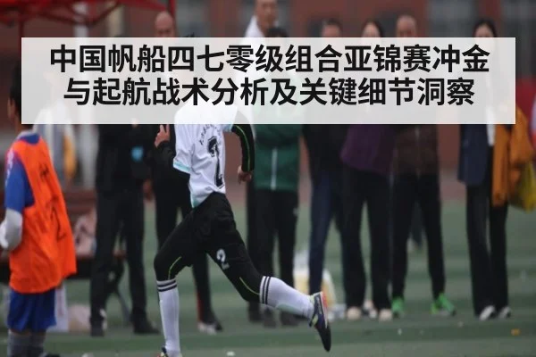 中国帆船四七零级组合亚锦赛冲金与起航战术分析及关键细节洞察